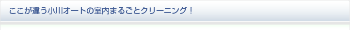 ここが違う小川オートの室内まるごとクリーニング！