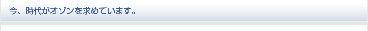 今、時代がオゾンを求めています。