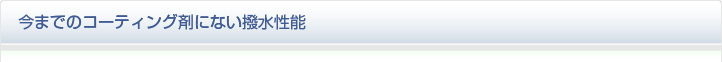 今までのコーティング剤にない撥水性能