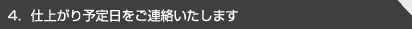 4．仕上がり予定日をご連絡いたします