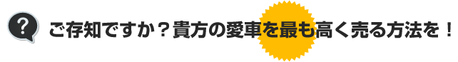 ご存知ですか？貴方の愛車を最も高く売る方法を！