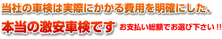 当社の車検は実際にかかる費用を明確にして、本当の激安車検です　お支払い総額でお選び下さい!!