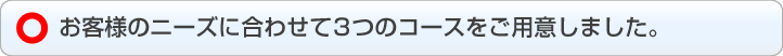 お客様のニーズに合わせて3つのコースをご用意しました。