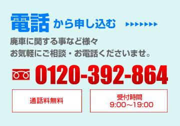 電話から申込む　廃車に関する事など様々お気軽にご相談・お電話くださいませ。0120-392-864 通話料無料 受付時間9:00～19:00