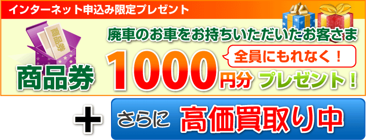 インターネット申込み限定プレゼント 廃車のお車をお持ちいただいたお客さま全員にもれなく！商品券1000円分プレゼント！＋さらに高価買取り中