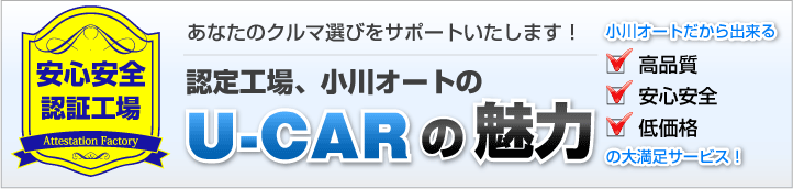 あなたのクルマ選びをサポートします！安心安全認証工場、小川オートのU-CARの魅力。小川オートだから出来る高品質・安心安全・低価格の大満足サービス！