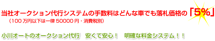 当社オークション代行システムの手数料はどんな車でも落札価格の「5％」（100万円以下は一律50000円・消費税別 小川オートのオークション代行　安くて安心！　明確な料金システム！！