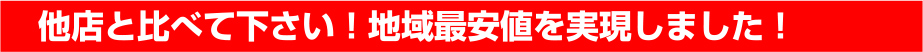 他店を比べてください！地域最安値を実現しました！