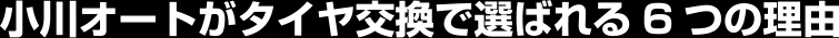 小川オートがタイヤ交換で選ばれる６つの理由