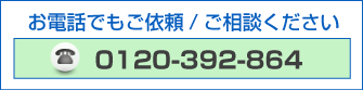 お電話でもご依頼/ご相談ください 0120-392-864