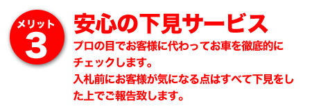 メリット3 安心の下見サービス～プロの目でお客様に代わってお車を徹底的にチェックします。入札前にお客様が気になる点はすべて下見をした上でご報告致します。